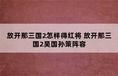 放开那三国2怎样得红将 放开那三国2吴国孙策阵容